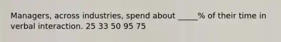 Managers, across industries, spend about _____% of their time in verbal interaction. 25 33 50 95 75