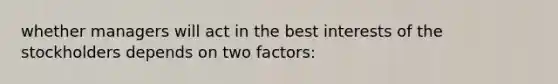 whether managers will act in the best interests of the stockholders depends on two factors: