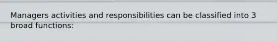 Managers activities and responsibilities can be classified into 3 broad functions: