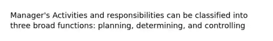 Manager's Activities and responsibilities can be classified into three broad functions: planning, determining, and controlling