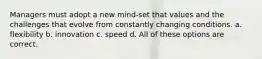 Managers must adopt a new mind-set that values and the challenges that evolve from constantly changing conditions. a. flexibility b. innovation c. speed d. All of these options are correct.