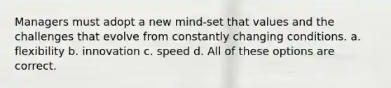 Managers must adopt a new mind-set that values and the challenges that evolve from constantly changing conditions. a. flexibility b. innovation c. speed d. All of these options are correct.