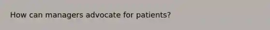 How can managers advocate for patients?