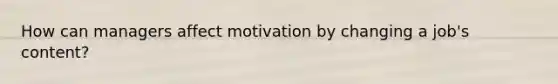 How can managers affect motivation by changing a job's content?