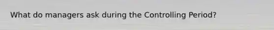 What do managers ask during the Controlling Period?