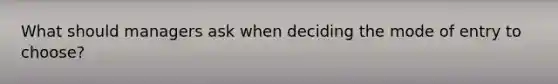 What should managers ask when deciding the mode of entry to choose?