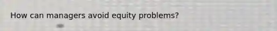 How can managers avoid equity problems?