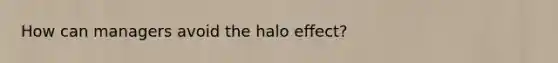 How can managers avoid the halo effect?