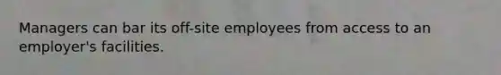 Managers can bar its off-site employees from access to an employer's facilities.