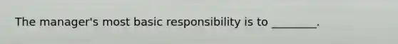 The manager's most basic responsibility is to ________.