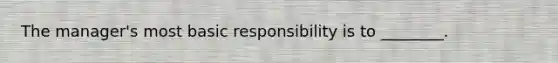 The​ manager's most basic responsibility is to​ ________.