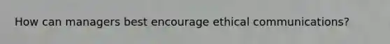 How can managers best encourage ethical​ communications?