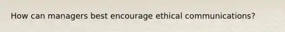 How can managers best encourage ethical communications?