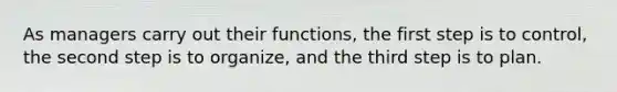 As managers carry out their functions, the first step is to control, the second step is to organize, and the third step is to plan.