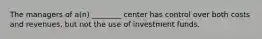 The managers of a(n) ________ center has control over both costs and revenues, but not the use of investment funds.