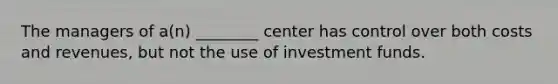 The managers of a(n) ________ center has control over both costs and revenues, but not the use of investment funds.