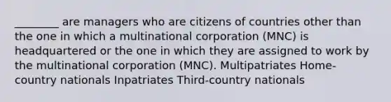 ________ are managers who are citizens of countries other than the one in which a multinational corporation (MNC) is headquartered or the one in which they are assigned to work by the multinational corporation (MNC). Multipatriates Home-country nationals Inpatriates Third-country nationals