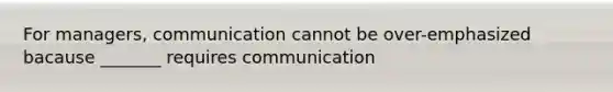 For managers, communication cannot be over-emphasized bacause _______ requires communication