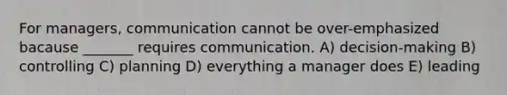 For managers, communication cannot be over-emphasized bacause _______ requires communication. A) decision-making B) controlling C) planning D) everything a manager does E) leading