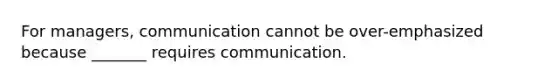 For managers, communication cannot be over-emphasized because _______ requires communication.