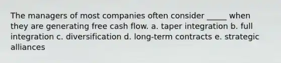 The managers of most companies often consider _____ when they are generating free cash flow. a. taper integration b. full integration c. diversification d. long-term contracts e. strategic alliances