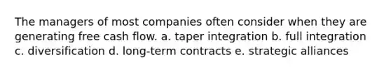 The managers of most companies often consider when they are generating free cash flow. a. taper integration b. full integration c. diversification d. long-term contracts e. strategic alliances