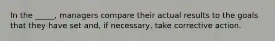 In the​ _____, managers compare their actual results to the goals that they have set​ and, if​ necessary, take corrective action.