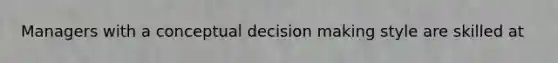 Managers with a conceptual decision making style are skilled at