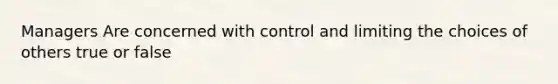 Managers Are concerned with control and limiting the choices of others true or false