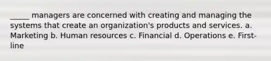 _____ managers are concerned with creating and managing the systems that create an organization's products and services. a. Marketing b. Human resources c. Financial d. Operations e. First-line