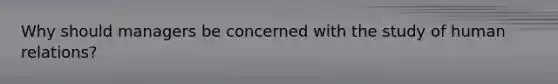 Why should managers be concerned with the study of human relations?