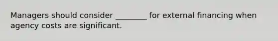 Managers should consider​ ________ for external financing when agency costs are significant.