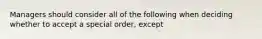 Managers should consider all of the following when deciding whether to accept a special​ order, except