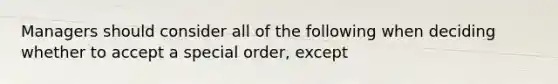 Managers should consider all of the following when deciding whether to accept a special​ order, except