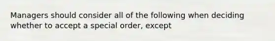 Managers should consider all of the following when deciding whether to accept a special order, except