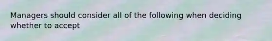 Managers should consider all of the following when deciding whether to accept