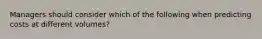 Managers should consider which of the following when predicting costs at different volumes?