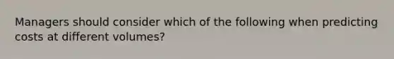 Managers should consider which of the following when predicting costs at different volumes?