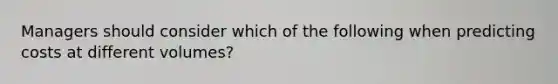 Managers should consider which of the following when predicting costs at different​ volumes?