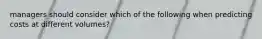 managers should consider which of the following when predicting costs at different volumes?
