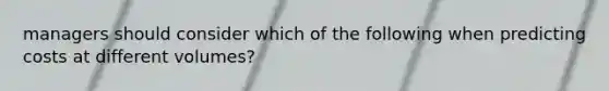 managers should consider which of the following when predicting costs at different volumes?