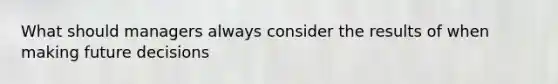 What should managers always consider the results of when making future decisions