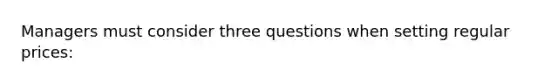 Managers must consider three questions when setting regular prices: