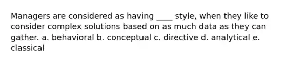 Managers are considered as having ____ style, when they like to consider complex solutions based on as much data as they can gather. a. behavioral b. conceptual c. directive d. analytical e. classical