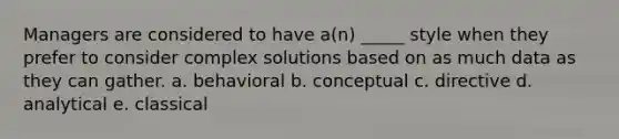 Managers are considered to have a(n) _____ style when they prefer to consider complex solutions based on as much data as they can gather. a. behavioral b. conceptual c. directive d. analytical e. classical