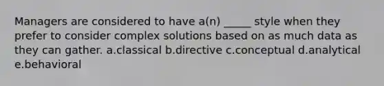 Managers are considered to have a(n) _____ style when they prefer to consider complex solutions based on as much data as they can gather. a.classical b.directive c.conceptual d.analytical e.behavioral