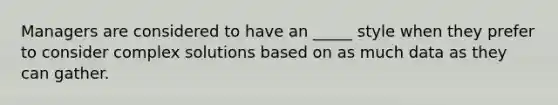 Managers are considered to have an _____ style when they prefer to consider complex solutions based on as much data as they can gather.