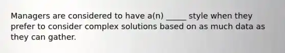 Managers are considered to have a(n) _____ style when they prefer to consider complex solutions based on as much data as they can gather.