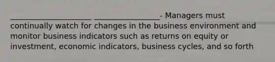 _____________________ _________________- Managers must continually watch for changes in the business environment and monitor business indicators such as returns on equity or investment, economic indicators, business cycles, and so forth