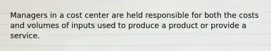 Managers in a cost center are held responsible for both the costs and volumes of inputs used to produce a product or provide a service.